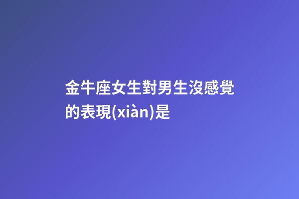金牛座女生對男生沒感覺的表現(xiàn)是-第1張-星座運勢-玄機派