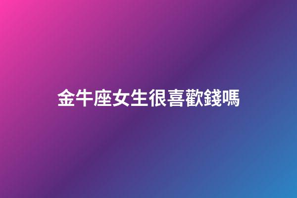 金牛座女生很喜歡錢嗎-第1張-星座運(yùn)勢(shì)-玄機(jī)派
