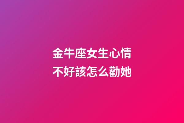 金牛座女生心情不好該怎么勸她-第1張-星座運勢-玄機派