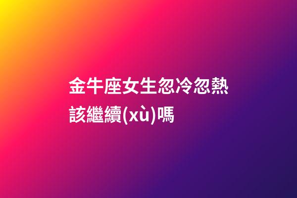 金牛座女生忽冷忽熱該繼續(xù)嗎-第1張-星座運(yùn)勢(shì)-玄機(jī)派