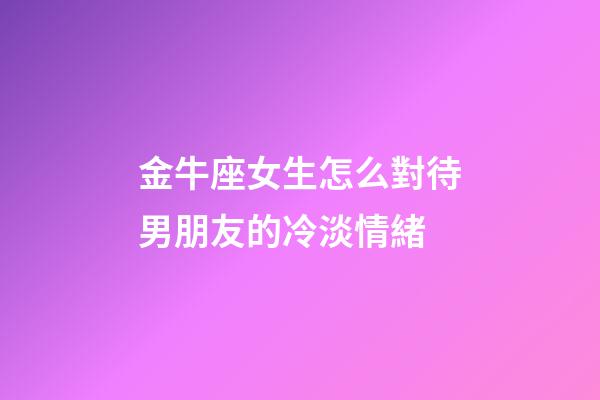 金牛座女生怎么對待男朋友的冷淡情緒-第1張-星座運勢-玄機派