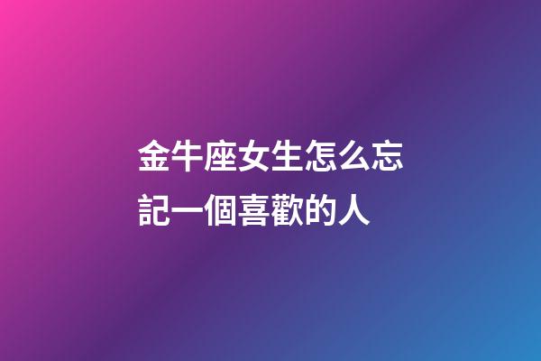 金牛座女生怎么忘記一個喜歡的人-第1張-星座運勢-玄機派