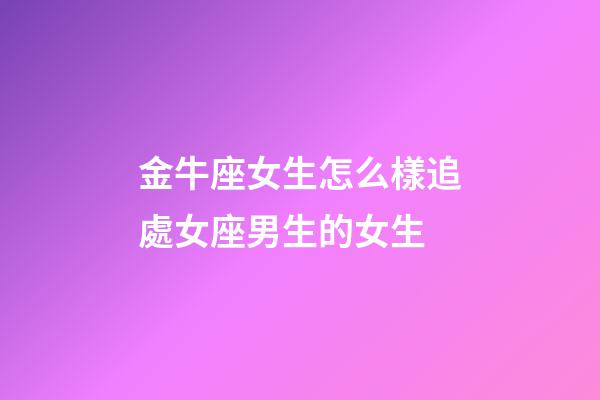 金牛座女生怎么樣追處女座男生的女生-第1張-星座運勢-玄機派