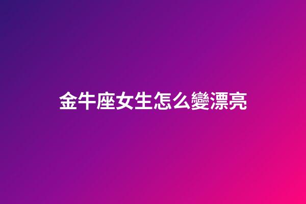金牛座女生怎么變漂亮-第1張-星座運勢-玄機派