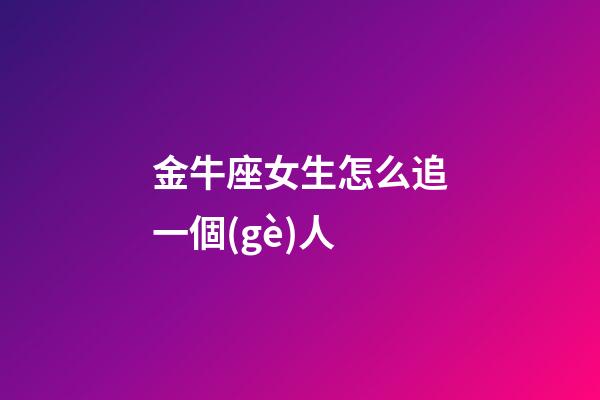金牛座女生怎么追一個(gè)人-第1張-星座運(yùn)勢(shì)-玄機(jī)派