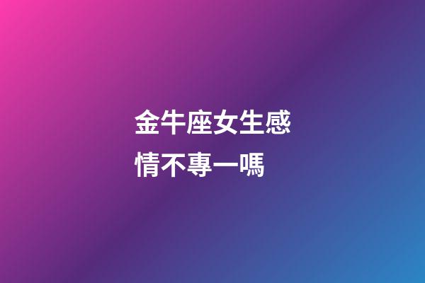 金牛座女生感情不專一嗎-第1張-星座運(yùn)勢(shì)-玄機(jī)派