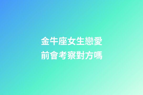 金牛座女生戀愛前會考察對方嗎-第1張-星座運勢-玄機派