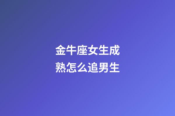 金牛座女生成熟怎么追男生-第1張-星座運勢-玄機派