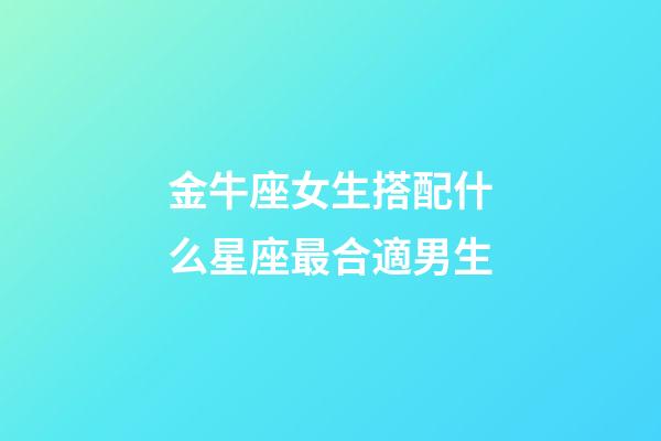 金牛座女生搭配什么星座最合適男生-第1張-星座運勢-玄機派