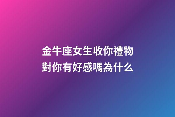 金牛座女生收你禮物對你有好感嗎為什么-第1張-星座運勢-玄機派