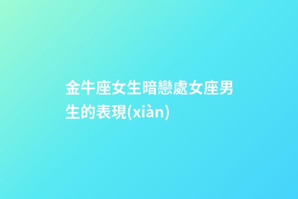 金牛座女生暗戀處女座男生的表現(xiàn)-第1張-星座運勢-玄機派