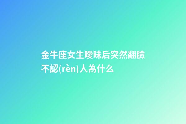 金牛座女生曖昧后突然翻臉不認(rèn)人為什么-第1張-星座運勢-玄機派