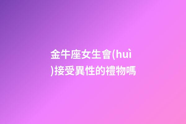 金牛座女生會(huì)接受異性的禮物嗎-第1張-星座運(yùn)勢(shì)-玄機(jī)派