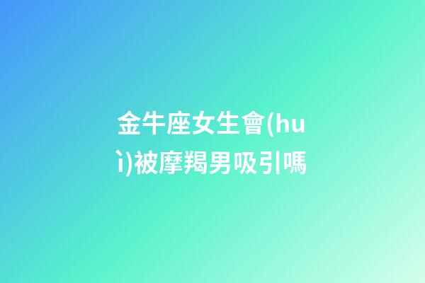 金牛座女生會(huì)被摩羯男吸引嗎-第1張-星座運(yùn)勢-玄機(jī)派