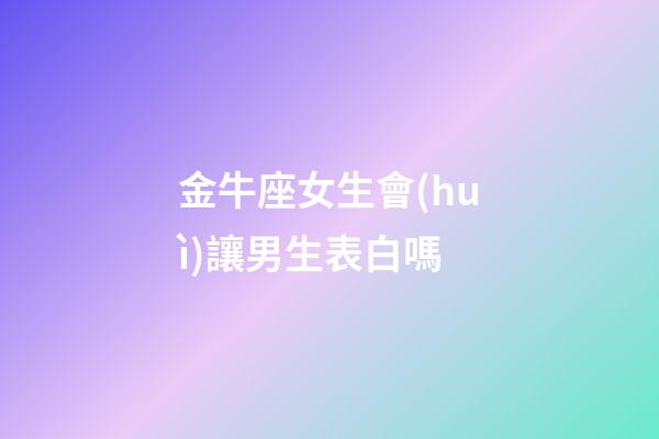 金牛座女生會(huì)讓男生表白嗎-第1張-星座運(yùn)勢(shì)-玄機(jī)派
