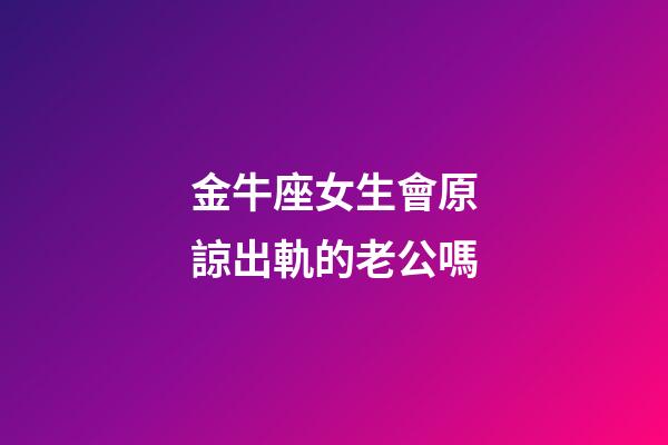 金牛座女生會原諒出軌的老公嗎-第1張-星座運勢-玄機派
