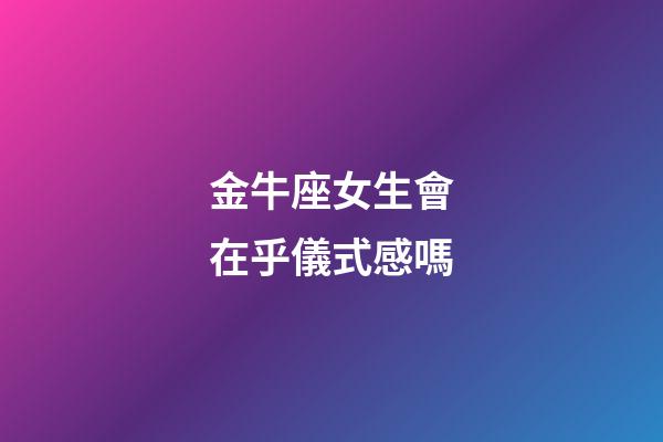 金牛座女生會在乎儀式感嗎-第1張-星座運勢-玄機派