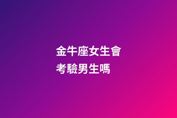 金牛座女生會考驗男生嗎-第1張-星座運勢-玄機派