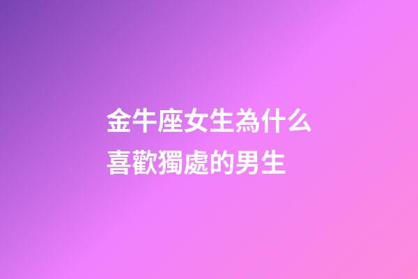金牛座女生為什么喜歡獨處的男生-第1張-星座運勢-玄機(jī)派