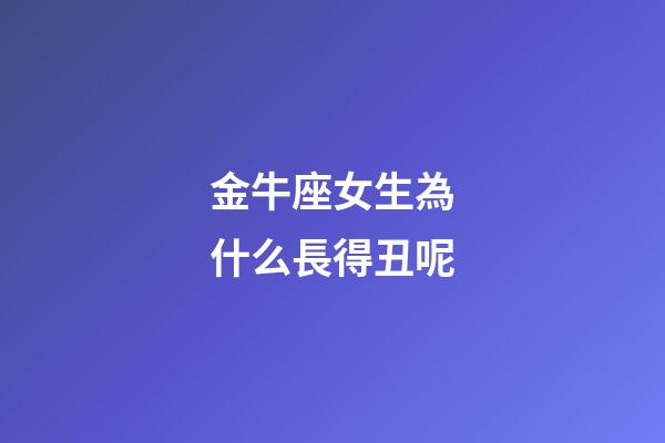 金牛座女生為什么長得丑呢-第1張-星座運(yùn)勢-玄機(jī)派