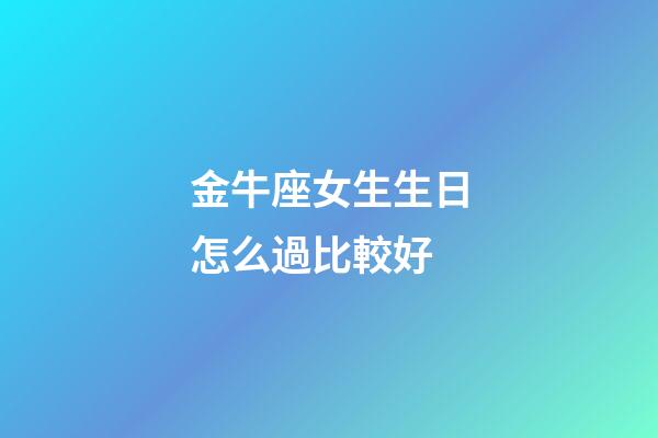 金牛座女生生日怎么過比較好-第1張-星座運(yùn)勢-玄機(jī)派