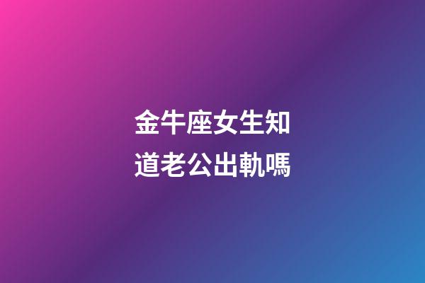 金牛座女生知道老公出軌嗎