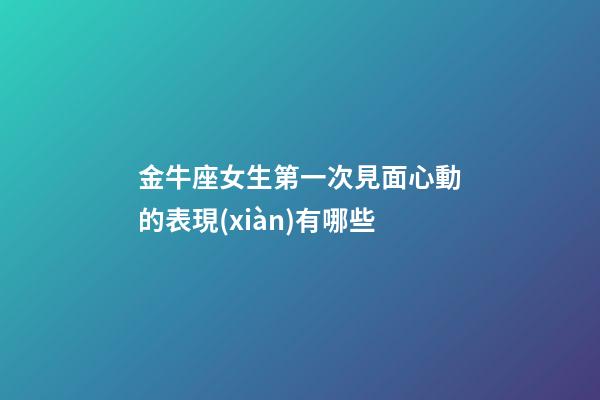 金牛座女生第一次見面心動的表現(xiàn)有哪些-第1張-星座運勢-玄機派