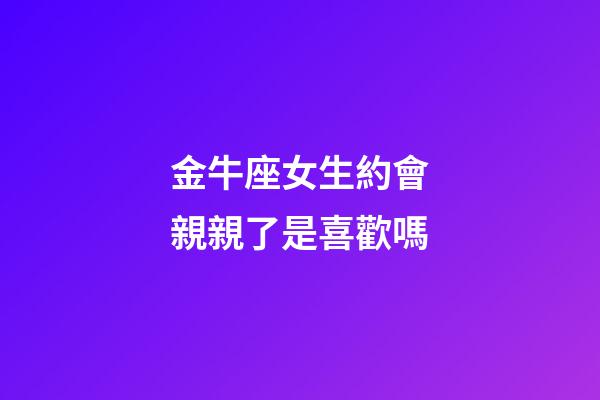 金牛座女生約會親親了是喜歡嗎-第1張-星座運勢-玄機派
