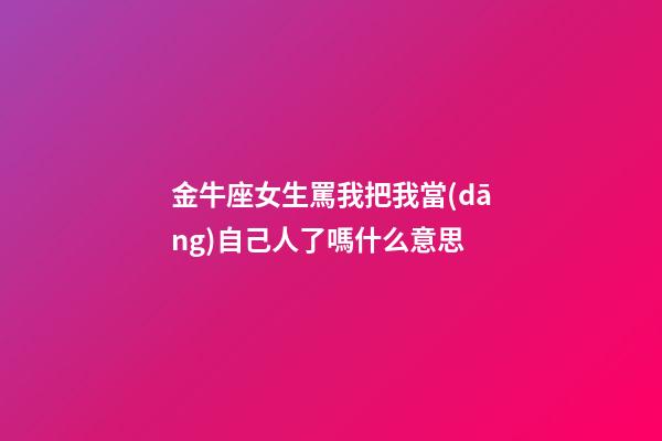 金牛座女生罵我把我當(dāng)自己人了嗎什么意思-第1張-星座運(yùn)勢-玄機(jī)派