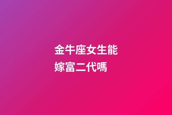 金牛座女生能嫁富二代嗎-第1張-星座運勢-玄機派