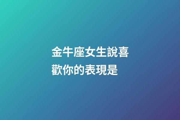 金牛座女生說喜歡你的表現是-第1張-星座運勢-玄機派