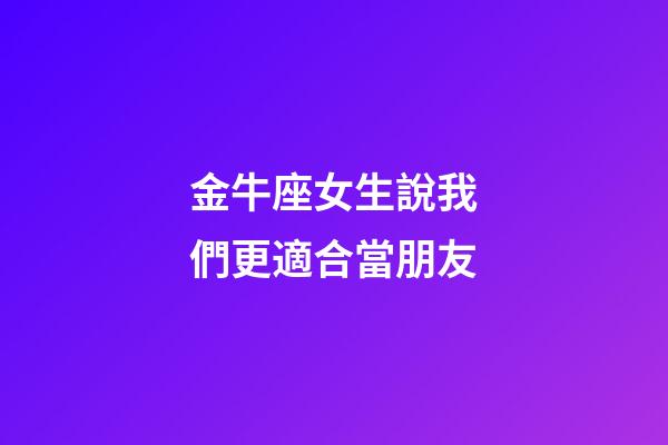 金牛座女生說我們更適合當朋友-第1張-星座運勢-玄機派