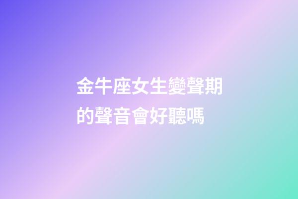 金牛座女生變聲期的聲音會好聽嗎-第1張-星座運勢-玄機派