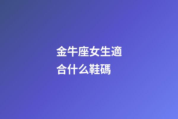 金牛座女生適合什么鞋碼-第1張-星座運(yùn)勢-玄機(jī)派