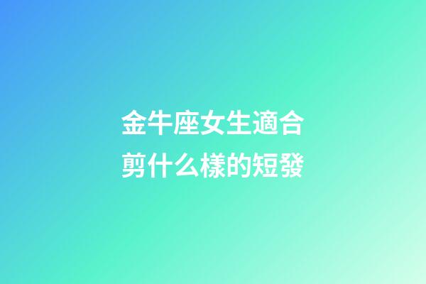 金牛座女生適合剪什么樣的短發-第1張-星座運勢-玄機派