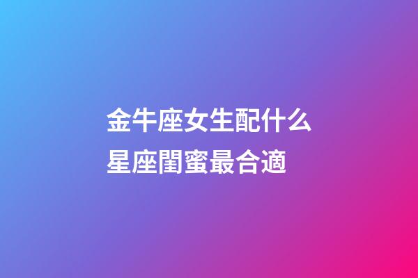 金牛座女生配什么星座閨蜜最合適-第1張-星座運勢-玄機派