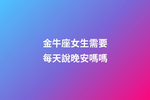 金牛座女生需要每天說晚安嗎嗎-第1張-星座運勢-玄機派