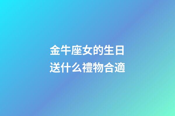 金牛座女的生日送什么禮物合適-第1張-星座運勢-玄機派