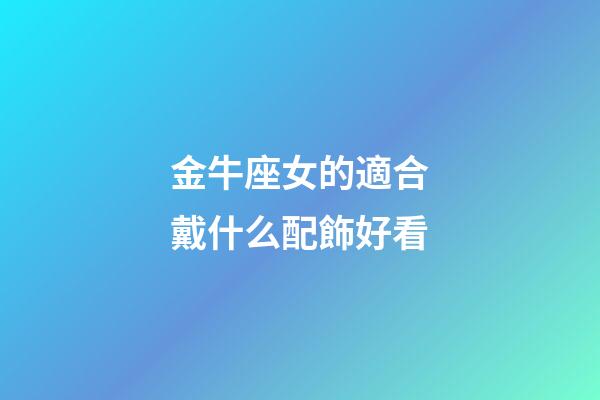 金牛座女的適合戴什么配飾好看-第1張-星座運勢-玄機派