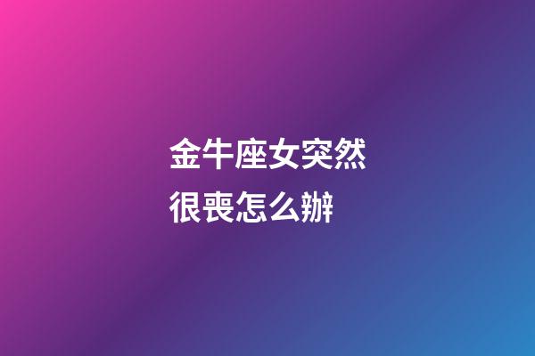金牛座女突然很喪怎么辦-第1張-星座運勢-玄機派