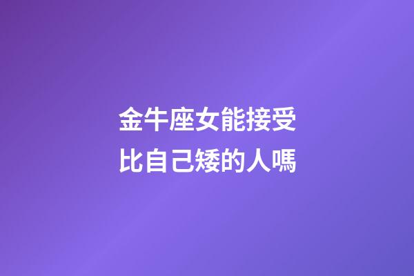 金牛座女能接受比自己矮的人嗎-第1張-星座運勢-玄機派
