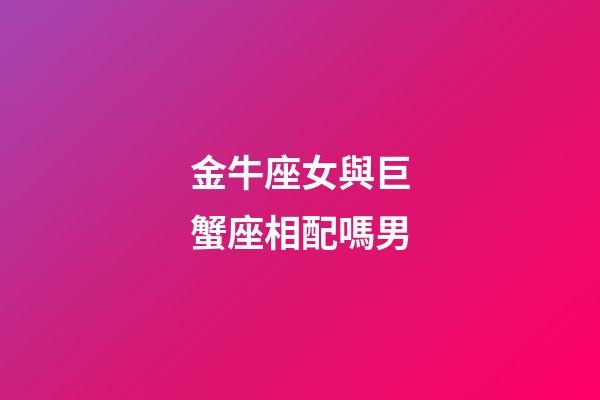 金牛座女與巨蟹座相配嗎男-第1張-星座運勢-玄機派