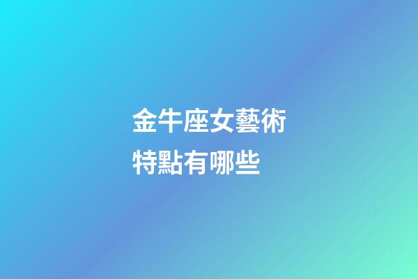 金牛座女藝術特點有哪些-第1張-星座運勢-玄機派