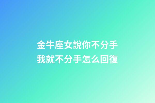金牛座女說你不分手我就不分手怎么回復-第1張-星座運勢-玄機派