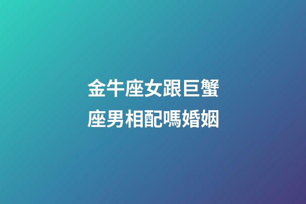 金牛座女跟巨蟹座男相配嗎婚姻-第1張-星座運(yùn)勢-玄機(jī)派