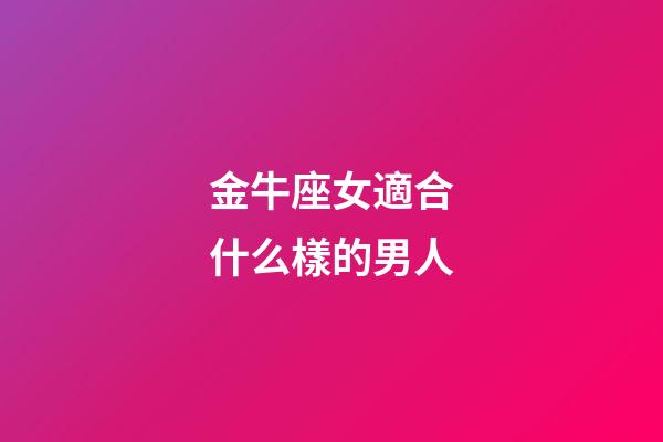 金牛座女適合什么樣的男人-第1張-星座運勢-玄機派