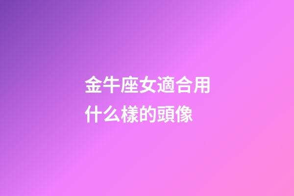 金牛座女適合用什么樣的頭像-第1張-星座運勢-玄機派