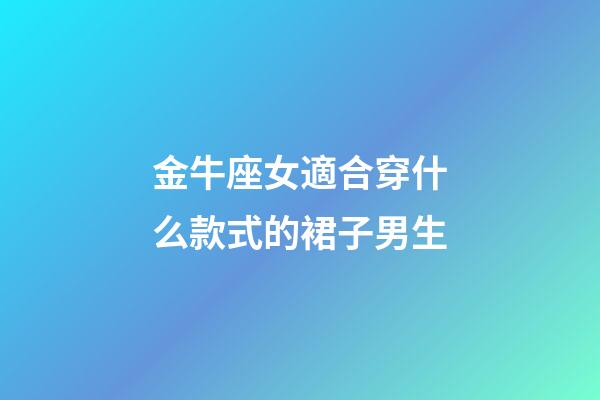 金牛座女適合穿什么款式的裙子男生-第1張-星座運(yùn)勢(shì)-玄機(jī)派