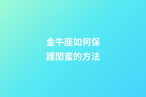 金牛座如何保護閨蜜的方法-第1張-星座運勢-玄機派