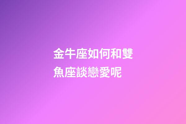 金牛座如何和雙魚座談戀愛呢-第1張-星座運勢-玄機派